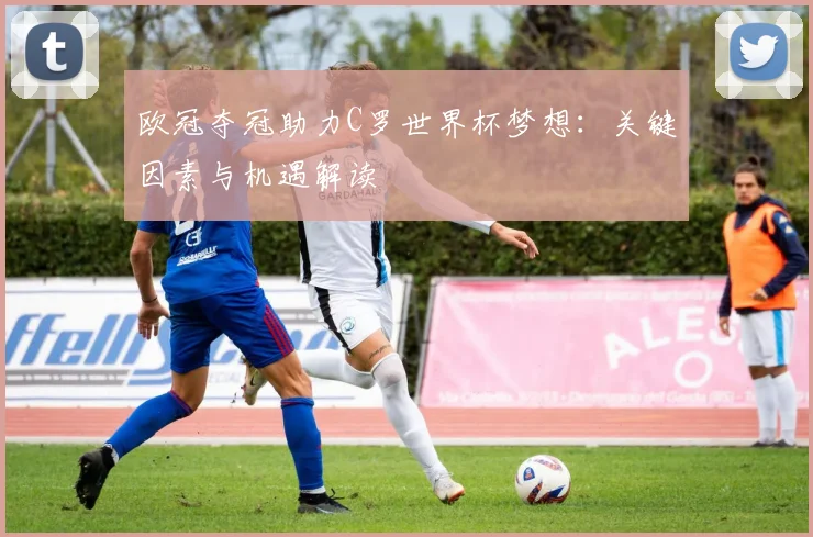 欧冠夺冠助力C罗世界杯梦想:关键因素与机遇解读