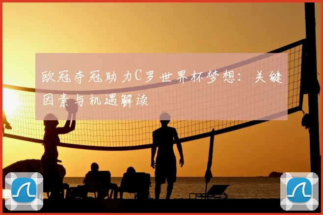 欧冠夺冠助力C罗世界杯梦想:关键因素与机遇解读