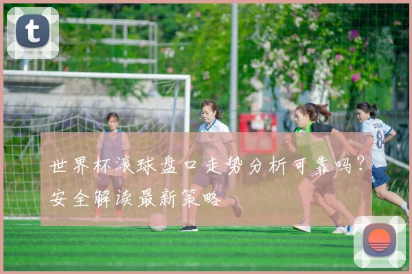 世界杯滚球盘口走势分析可靠吗?安全解读最新策略