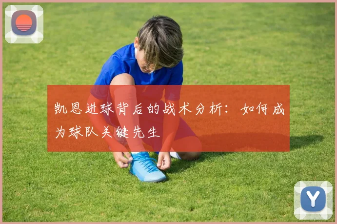 凯恩进球背后的战术分析:如何成为球队关键先生