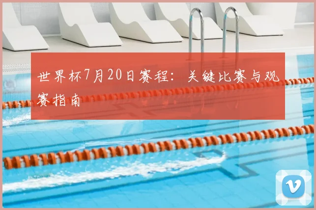 世界杯7月20日赛程：关键比赛与观赛指南