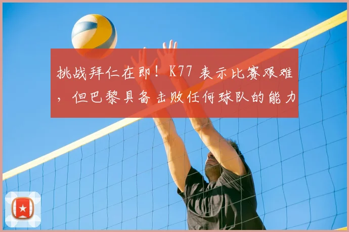 挑战拜仁在即！K77 表示比赛艰难，但巴黎具备击败任何球队的能力