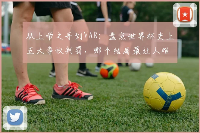 从上帝之手到VAR:盘点世界杯史上五大争议判罚,哪个结局最让人难以释怀?