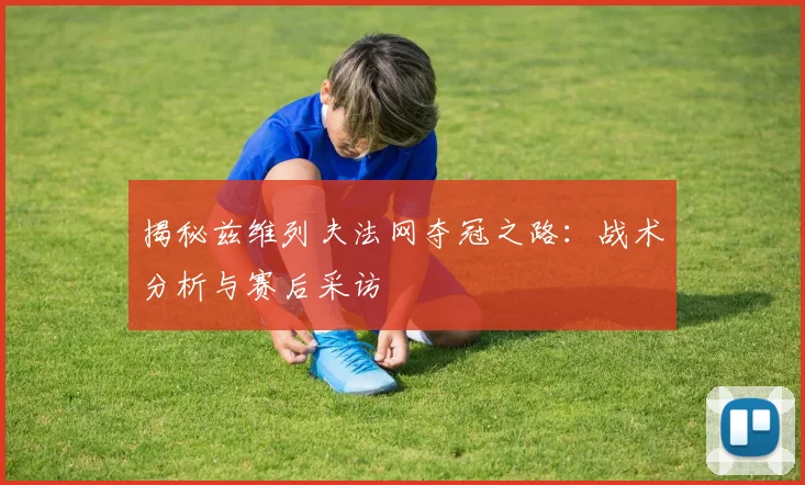 揭秘兹维列夫法网夺冠之路：战术分析与赛后采访