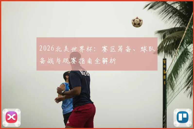 2026北美世界杯：赛区筹备、球队备战与观赛指南全解析