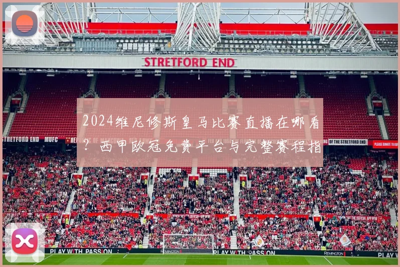 2024维尼修斯皇马比赛直播在哪看？西甲欧冠免费平台与完整赛程指南