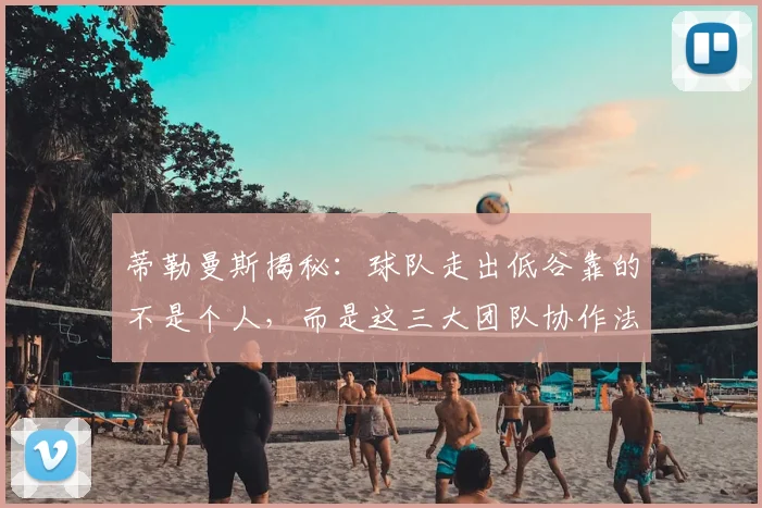 蒂勒曼斯揭秘:球队走出低谷靠的不是个人,而是这三大团队协作法则