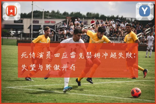 死侍演员回应雷克瑟姆冲超失败：失望与骄傲并存