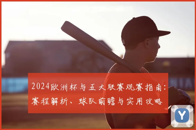2024欧洲杯与五大联赛观赛指南：赛程解析、球队前瞻与实用攻略