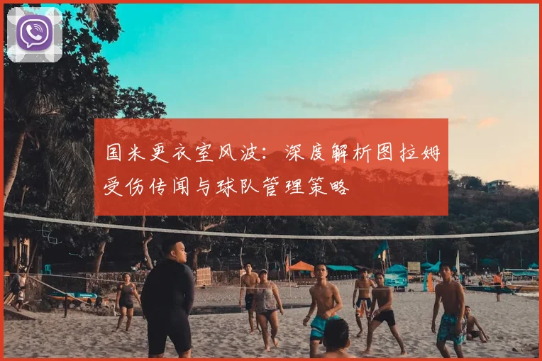 国米更衣室风波：深度解析图拉姆受伤传闻与球队管理策略