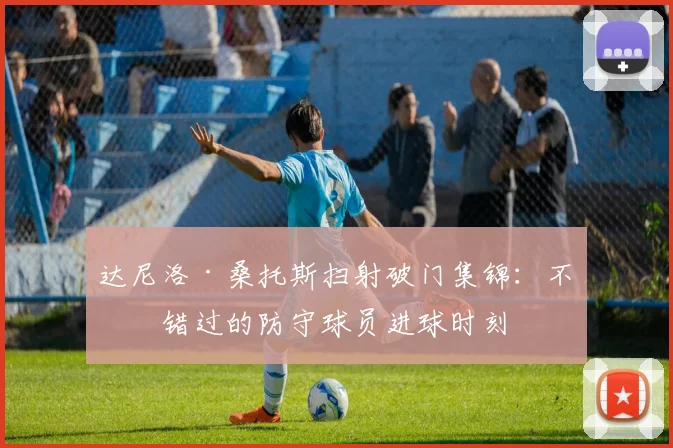 达尼洛·桑托斯扫射破门集锦：不可错过的防守球员进球时刻