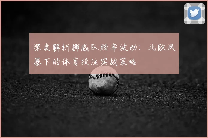 深度解析挪威队赔率波动：北欧风暴下的体育投注实战策略