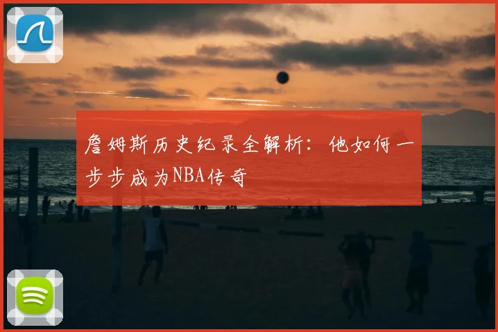 詹姆斯历史纪录全解析:他如何一步步成为NBA传奇