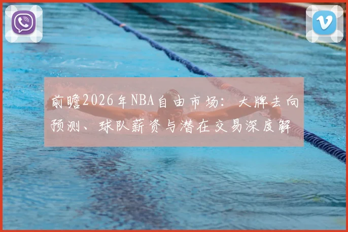 前瞻2026年NBA自由市场：大牌去向预测、球队薪资与潜在交易深度解析