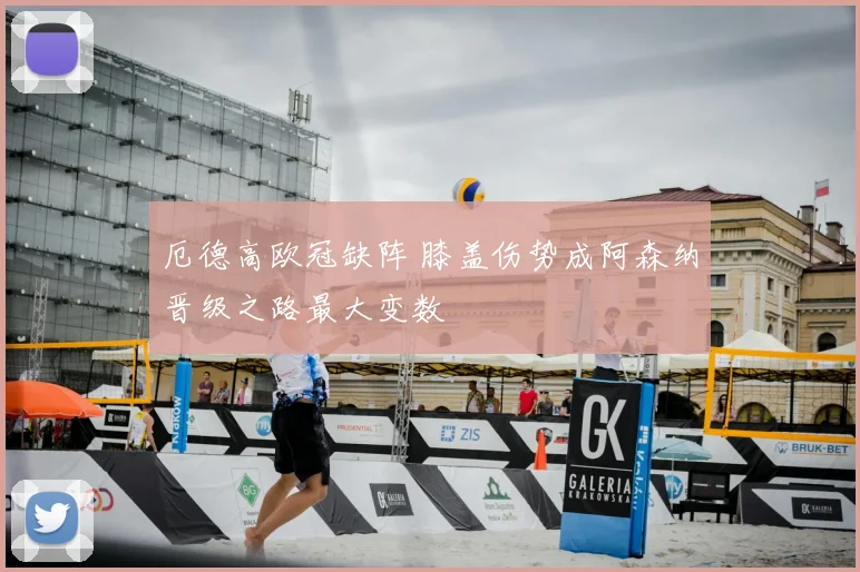 厄德高欧冠缺阵 膝盖伤势成阿森纳晋级之路最大变数